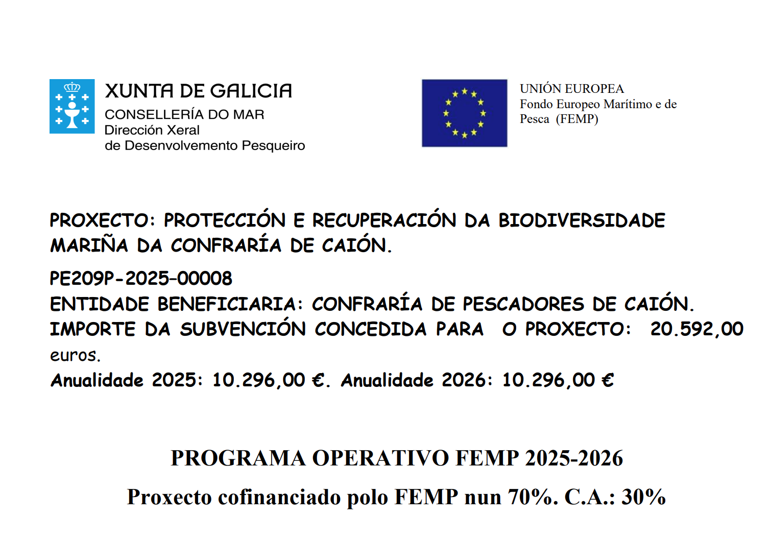 PROXECTO: PROTECCIÓN E RECUPERACIÓN DA BIODIVERSIDADE MARIÑA DA CONFRARÍA DE CAIÓN. PE209P-2025–00008 ENTIDADE BENEFICIARIA: CONFRARÍA DE PESCADORES DE CAIÓN. IMPORTE DA SUBVENCIÓN CONCEDIDA PARA O PROXECTO: 20.592,00 euros. Anualidade 2025: 10.296,00 €. Anualidade 2026: 10.296,00 € PROGRAMA OPERATIVO FEMP 2025-2026 Proxecto cofinanciado polo FEMP nun 70%. C.A.: 30%